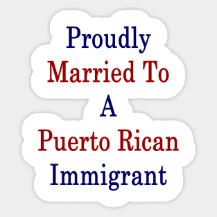 Proudly Married To A Puerto Rican Immigrant Sticker